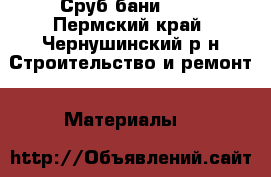 Сруб бани 3-5 - Пермский край, Чернушинский р-н Строительство и ремонт » Материалы   